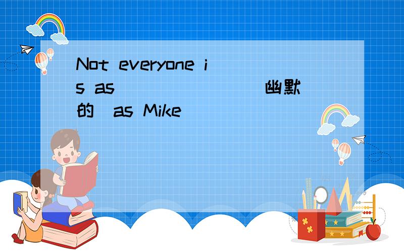 Not everyone is as_______(幽默的)as Mike