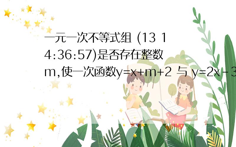 一元一次不等式组 (13 14:36:57)是否存在整数m,使一次函数y=x+m+2 与 y=2x-3m+7的图像的交点在第二象限?若存在,请求出m的值；若不存在,请说明理由.