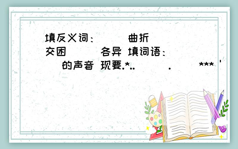 填反义词：（ ）曲折 （ ）交困 （ ）各异 填词语：（ ）的声音 现要.*..\ \ .\ \*** ' `\/' * ' `\/' *V ( .*)( .*)/\|/\ \ .*./ \ .*./| `\ ...*/' `\ ...*/'| `\ * .*.*/' _ _ `\ * .*.*/'`\ * */' ( `\/'*) `\ * */'`\/' \ */' `\/'`\/