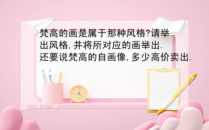 梵高的画是属于那种风格?请举出风格,并将所对应的画举出.还要说梵高的自画像,多少高价卖出.