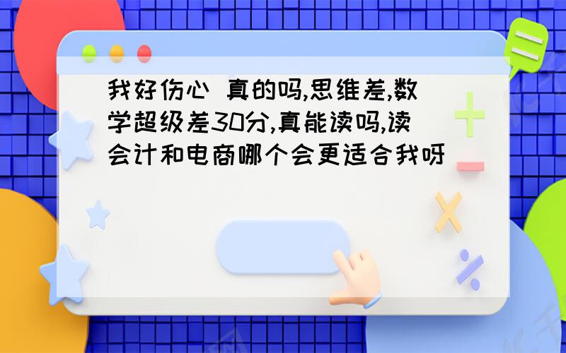 我好伤心 真的吗,思维差,数学超级差30分,真能读吗,读会计和电商哪个会更适合我呀