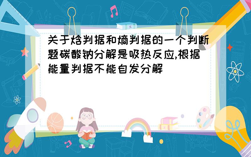 关于焓判据和熵判据的一个判断题碳酸钠分解是吸热反应,根据能量判据不能自发分解