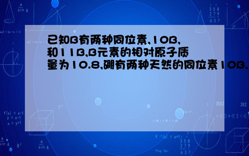 已知B有两种同位素,10B,和11B,B元素的相对原子质量为10.8,硼有两种天然的同位素10B,11B,硼元素的相对原子量10.8,则硼10B的质量分数约为