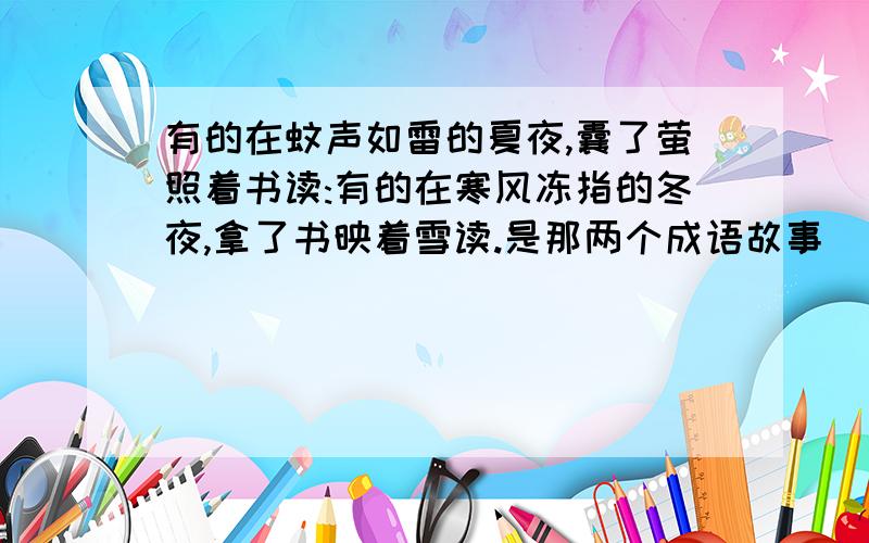 有的在蚊声如雷的夏夜,囊了萤照着书读:有的在寒风冻指的冬夜,拿了书映着雪读.是那两个成语故事