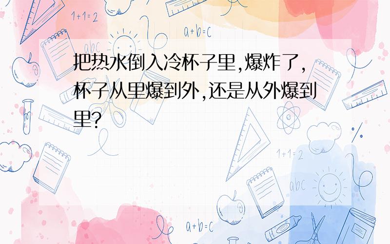 把热水倒入冷杯子里,爆炸了,杯子从里爆到外,还是从外爆到里?