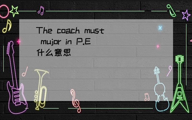 The coach must mujor in P.E 什么意思