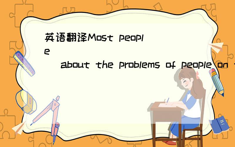 英语翻译Most people _____________ about the problems of people on the other side of the world.They've got their own problems to worry about.A.couldn't care lessB.couldn't care moreC.could care lessD.could care more(二）每日一词：理解之