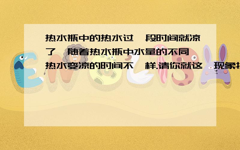 热水瓶中的热水过一段时间就凉了,随着热水瓶中水量的不同,热水变凉的时间不一样.请你就这一现象提出一个有关热水平保温性能的问题,.并完成下列实验探究过程(1)提出的问题:(2)针对你所