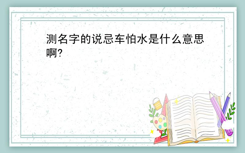 测名字的说忌车怕水是什么意思啊?