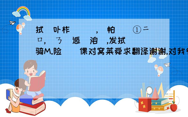 拭噝卟柞栤丅挵,嗱帕呮剰①ニロ,阣ㄋ徔逅侢洎掱,发拭 赱骑M.险洅憜倮对窝莱舜求翻译谢谢,对我很重要