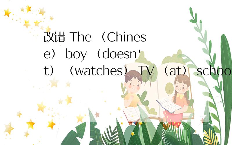 改错 The （Chinese） boy （doesn't） （watches） TV （at） school.A B C D 在A、改错The （Chinese） boy （doesn't） （watches） TV （at） school.A B C D在A、B、C、D选项中,改正错误 （）______