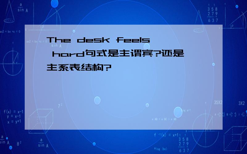 The desk feels hard句式是主谓宾?还是主系表结构?