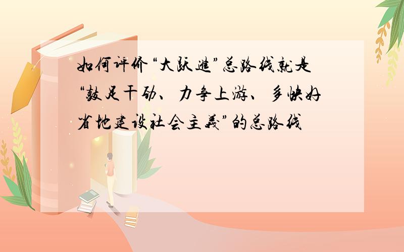 如何评价“大跃进”总路线就是“鼓足干劲、力争上游、多快好省地建设社会主义”的总路线