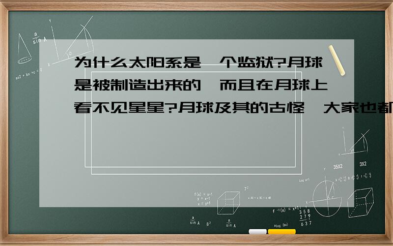 为什么太阳系是一个监狱?月球是被制造出来的,而且在月球上看不见星星?月球及其的古怪,大家也都知道.阿波罗登月的事情也隐瞒了很多事实.而且听说只有在地球上可以看见星星.在月球上虽