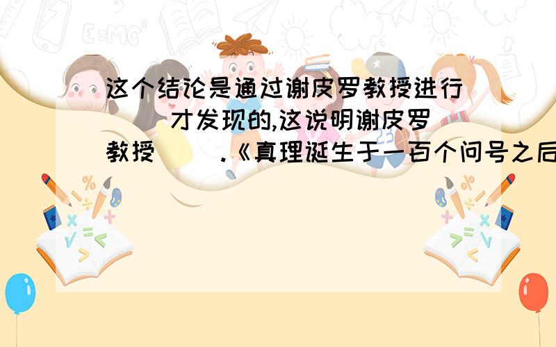 这个结论是通过谢皮罗教授进行( )才发现的,这说明谢皮罗教授（ ）.《真理诞生于一百个问号之后》我从谢皮罗教授身上得到的启示是（ ）.