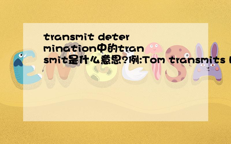 transmit determination中的transmit是什么意思?例:Tom transmits his determination to Mary.