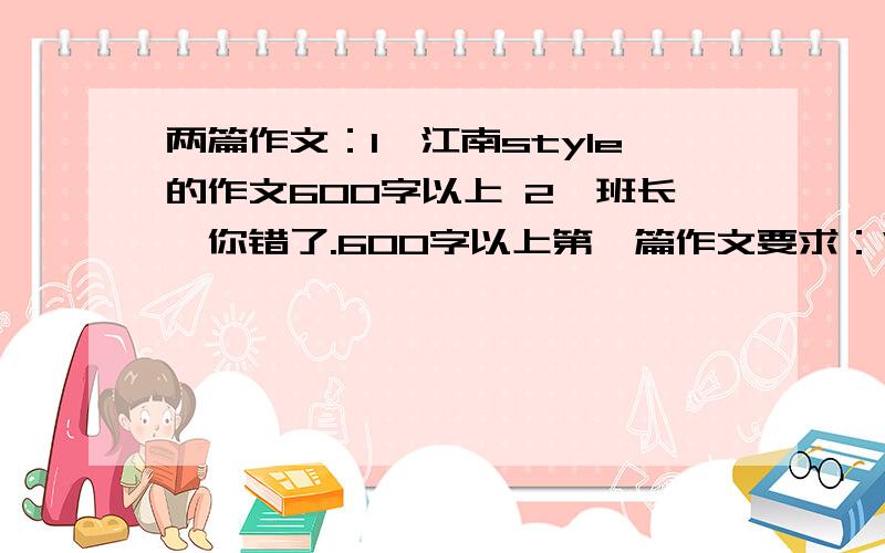 两篇作文：1、江南style的作文600字以上 2、班长,你错了.600字以上第一篇作文要求：“江南style”一定也影响到你和你的同学,你想到了那些人哪些事?请你围绕《江南style》这首歌写一篇文章.