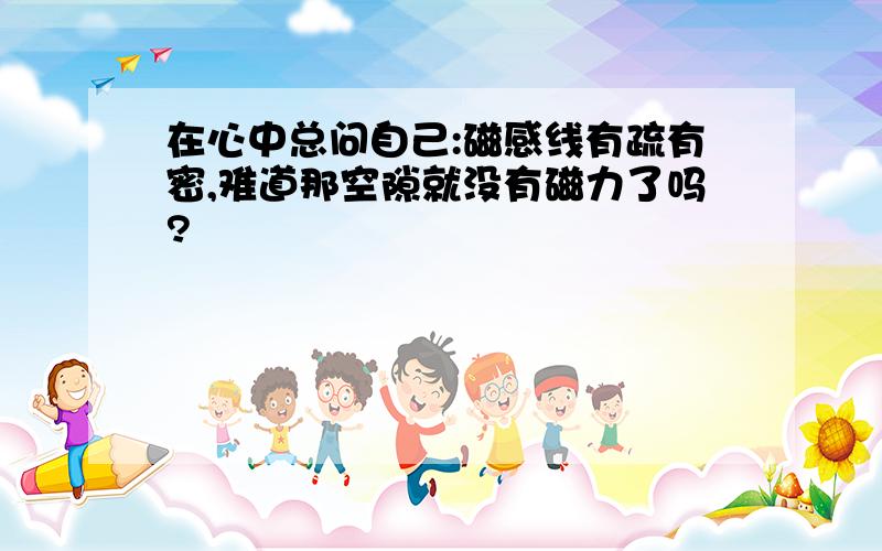 在心中总问自己:磁感线有疏有密,难道那空隙就没有磁力了吗?