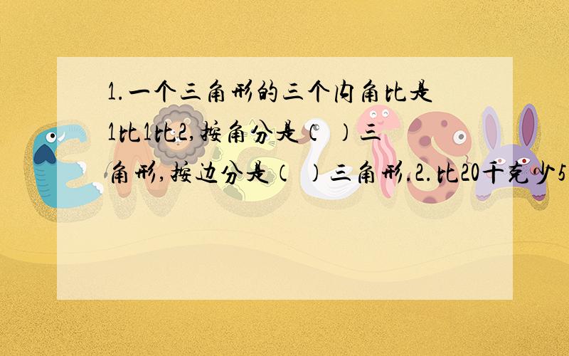 1.一个三角形的三个内角比是1比1比2,按角分是（ ）三角形,按边分是（ ）三角形.2.比20千克少5分之2是（ ）千克3.把10分之9米平均分成3份,每份是它的几分之几；8米的5分之3和30米的几分之几