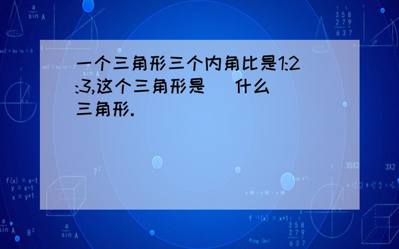 一个三角形三个内角比是1:2:3,这个三角形是 (什么)三角形.