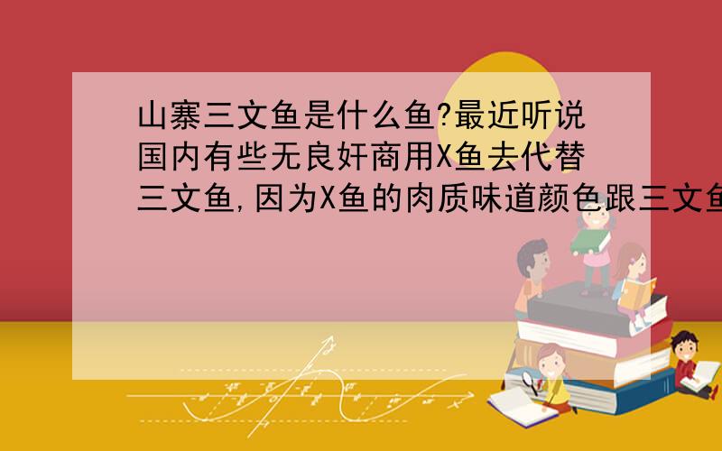 山寨三文鱼是什么鱼?最近听说国内有些无良奸商用X鱼去代替三文鱼,因为X鱼的肉质味道颜色跟三文鱼都差不多..