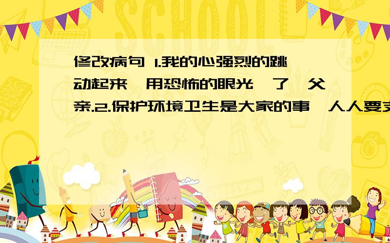 修改病句 1.我的心强烈的跳动起来,用恐怖的眼光瞅了瞅父亲.2.保护环境卫生是大家的事,人人要支持.