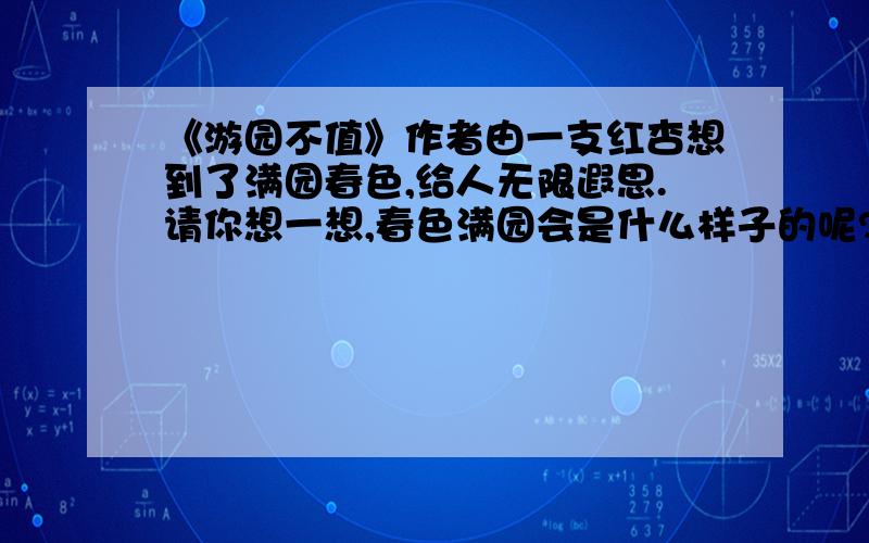 《游园不值》作者由一支红杏想到了满园春色,给人无限遐思.请你想一想,春色满园会是什么样子的呢?请你写下来,用上三个以上赞美春色的词语,同时用上动静结合的描写方法.