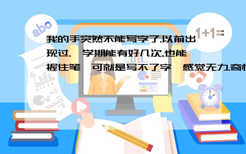 我的手突然不能写字了.以前出现过.一学期能有好几次.也能握住笔,可就是写不了字,感觉无力.奇怪啊.怎么回事呢.