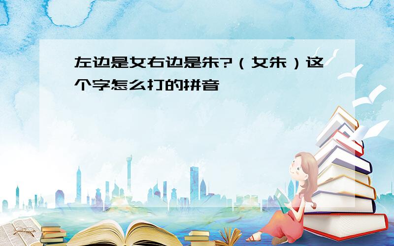 左边是女右边是朱?（女朱）这个字怎么打的拼音