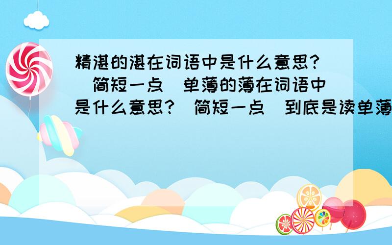 精湛的湛在词语中是什么意思?（简短一点）单薄的薄在词语中是什么意思?（简短一点）到底是读单薄（bó)还是单薄（bāo）?为什么?