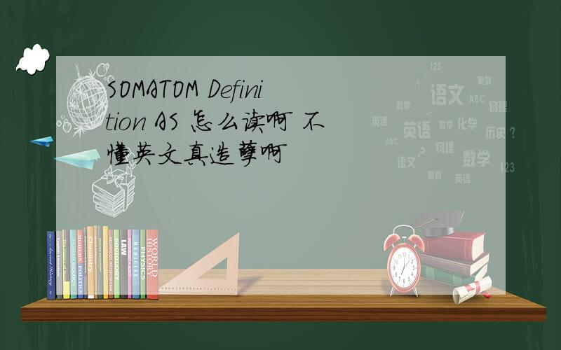 SOMATOM Definition AS 怎么读啊 不懂英文真造孽啊