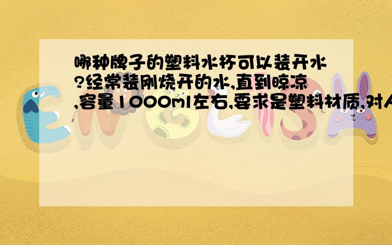 哪种牌子的塑料水杯可以装开水?经常装刚烧开的水,直到晾凉,容量1000ml左右,要求是塑料材质,对人体无害的,在什么地方可以买到正品?价格不用考虑.请不要说所有塑料都不好,