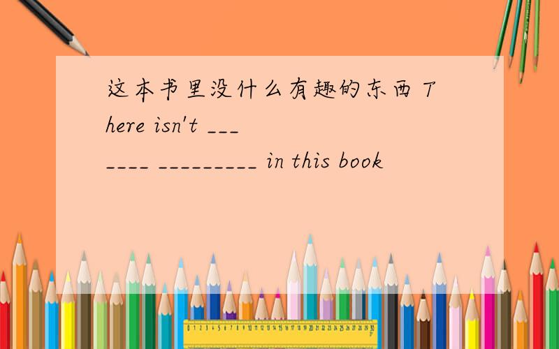 这本书里没什么有趣的东西 There isn't _______ _________ in this book