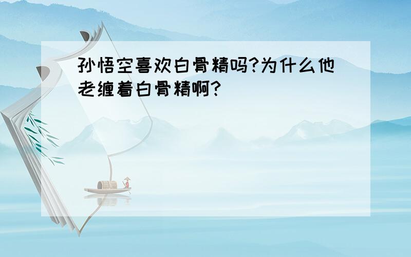 孙悟空喜欢白骨精吗?为什么他老缠着白骨精啊?