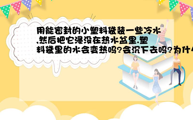 用能密封的小塑料袋装一些冷水,然后把它浸没在热水盆里.塑料袋里的水会变热吗?会沉下去吗?为什么?