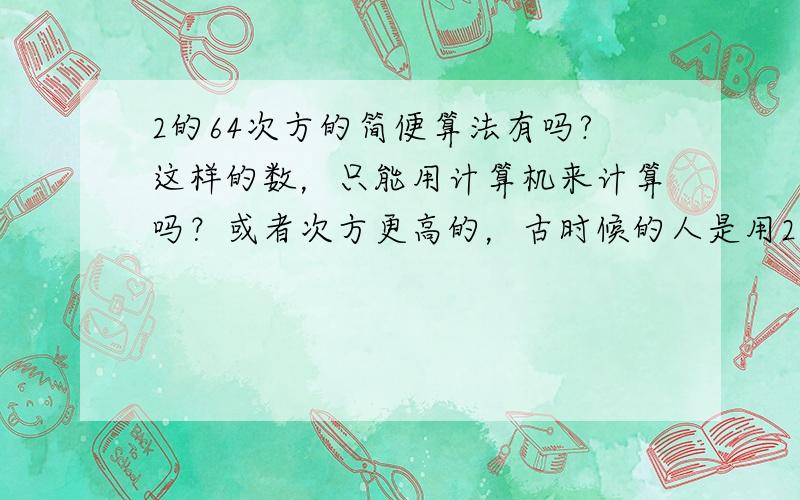 2的64次方的简便算法有吗?这样的数，只能用计算机来计算吗？或者次方更高的，古时候的人是用2*2*2*2……这样一步一步的计算的吗？