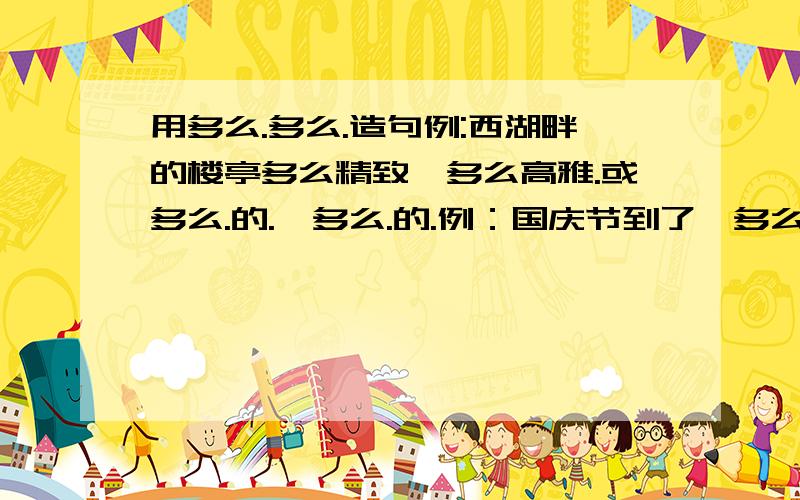 用多么.多么.造句例:西湖畔的楼亭多么精致,多么高雅.或多么.的.,多么.的.例：国庆节到了,多么盛大的节目,多么隆重的检阅.