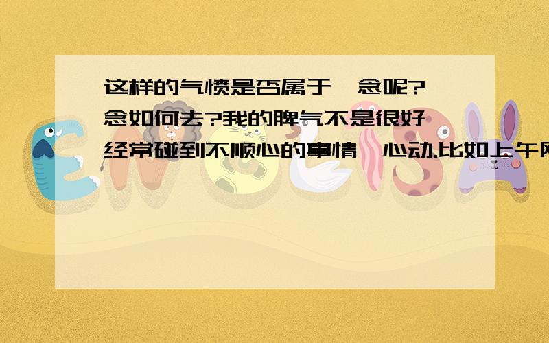 这样的气愤是否属于嗔念呢?嗔念如何去?我的脾气不是很好,经常碰到不顺心的事情嗔心动.比如上午刚看到新闻“公安局长霸占警花被其夫举报罪证获刑11年”看后很气愤.随后立马警觉,对自