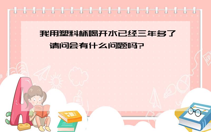 我用塑料杯喝开水已经三年多了,请问会有什么问题吗?