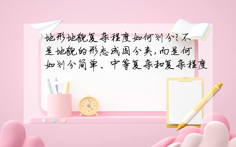 地形地貌复杂程度如何划分?不是地貌的形态成因分类,而是何如划分简单、中等复杂和复杂程度