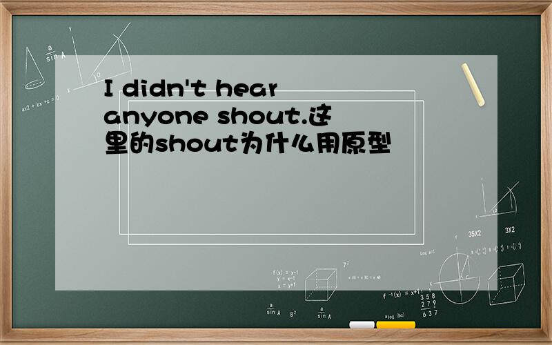 I didn't hear anyone shout.这里的shout为什么用原型