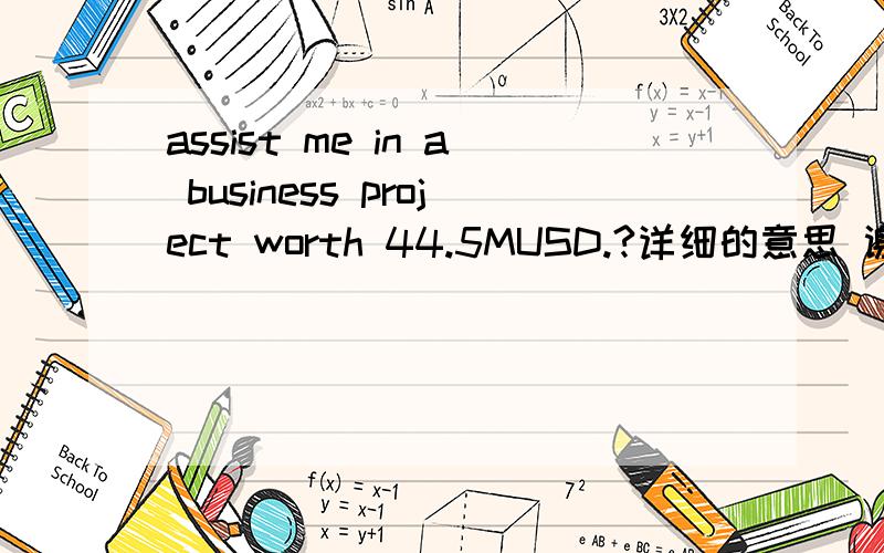 assist me in a business project worth 44.5MUSD.?详细的意思 谢谢大家