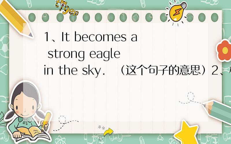 1、It becomes a strong eagle in the sky.  （这个句子的意思）2、根据所给的汉语意思完成句子,每空一词.  ①一个学生恰好在那里看书. A student ____  ____  ____ a book over there.  ②汤姆和杰克在打扫教室.To