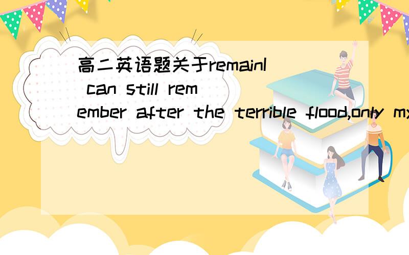 高二英语题关于remainI can still remember after the terrible flood,only my house____standing.A.was remainingB.was remainedC.remainedD.was being remainedremain是不及物动词不是没被动吗,麻烦写出正确选项附加过程- -