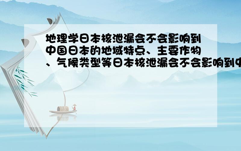 地理学日本核泄漏会不会影响到中国日本的地域特点、主要作物、气候类型等日本核泄漏会不会影响到中国日本的地域特点、区位因素、主要作物、气候类型等（要从地理角度答、可以答题