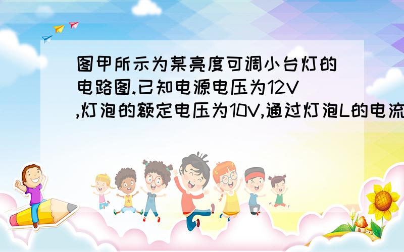 图甲所示为某亮度可调小台灯的电路图.已知电源电压为12V,灯泡的额定电压为10V,通过灯泡L的电流跟其两端电压的关系如图乙所示．则：（1）灯泡的额定功率为__W（2）通过调节滑动变阻器的