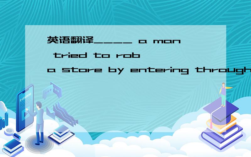 英语翻译____ a man tried to rob a store by entering through the root,he got stuck upside down.Though B.Since C.Until D.When 要翻译和详细解析