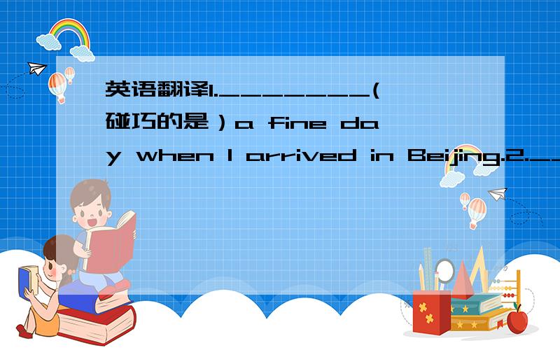 英语翻译1._______(碰巧的是）a fine day when I arrived in Beijing.2._______（为了取得更大的进步）,he studied harder.3._______(无济于事的）asking me what I don't know.4I (毫不费力）finding his office.I don't know whether