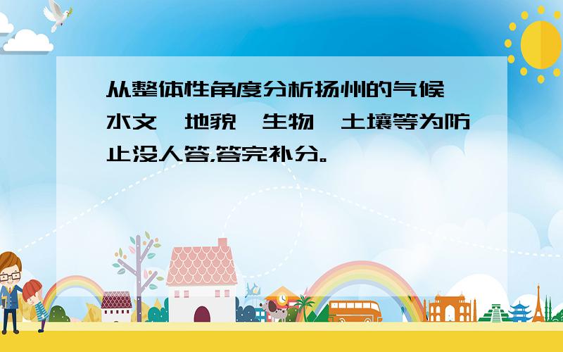 从整体性角度分析扬州的气候、水文、地貌、生物、土壤等为防止没人答，答完补分。