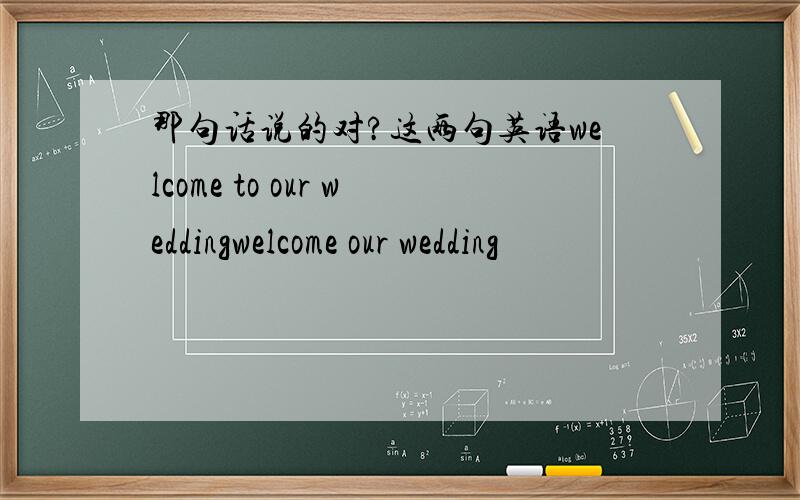 那句话说的对?这两句英语welcome to our weddingwelcome our wedding